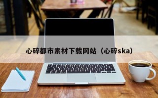 建湖心碎都市素材下载网站（心碎ska）